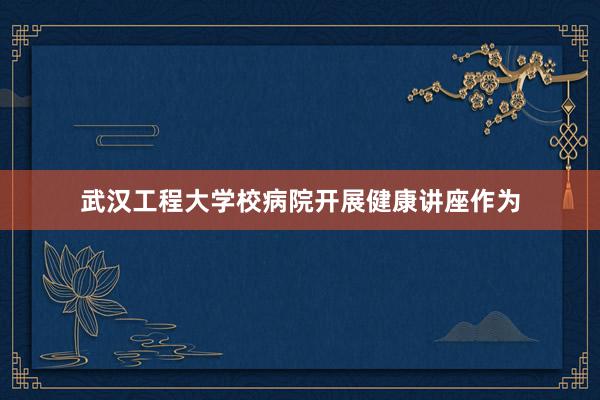 武汉工程大学校病院开展健康讲座作为