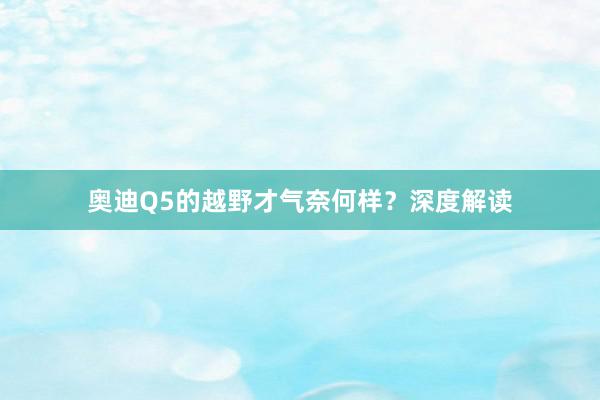 奥迪Q5的越野才气奈何样？深度解读